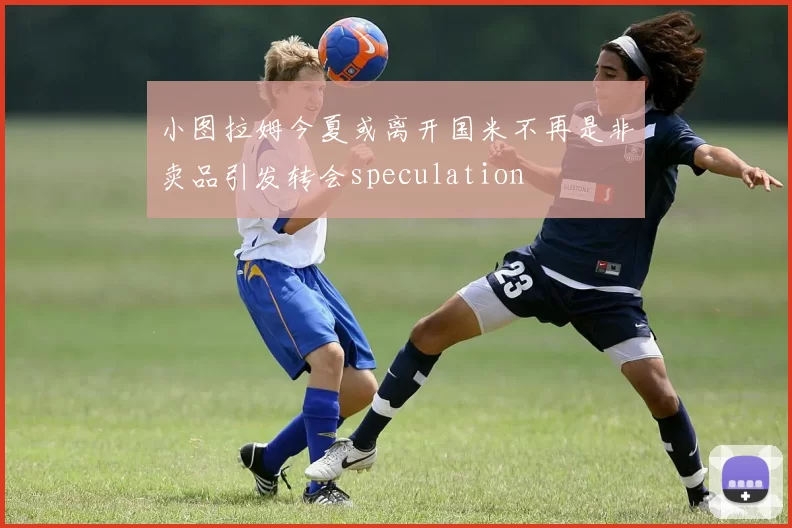 小图拉姆今夏或离开国米不再是非卖品引发转会speculation