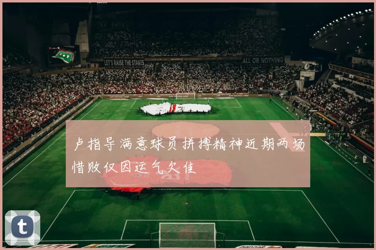 卢指导满意球员拼搏精神近期两场惜败仅因运气欠佳