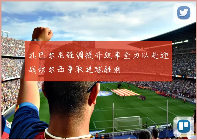 扎巴尔尼强调提升效率全力以赴迎战切尔西争取进球胜利
