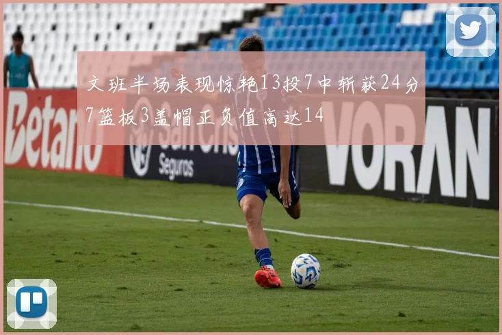 文班半场表现惊艳13投7中斩获24分7篮板3盖帽正负值高达14