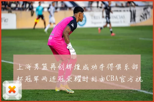 上海男篮再创辉煌成功夺得俱乐部杯冠军两连冠荣耀时刻由CBA官方祝贺