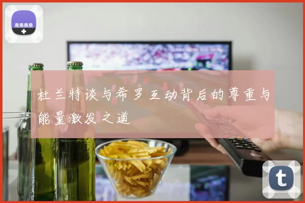 杜兰特谈与希罗互动背后的尊重与能量激发之道