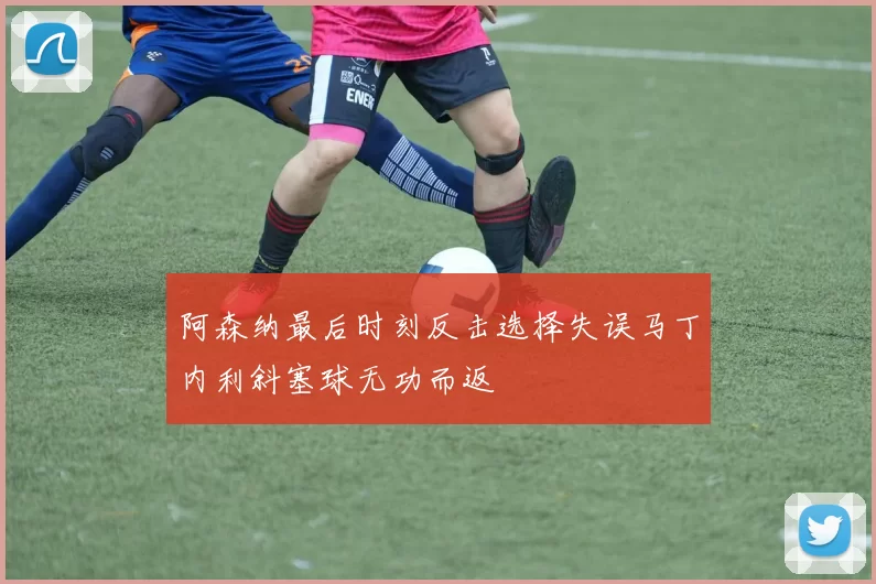 阿森纳最后时刻反击选择失误马丁内利斜塞球无功而返