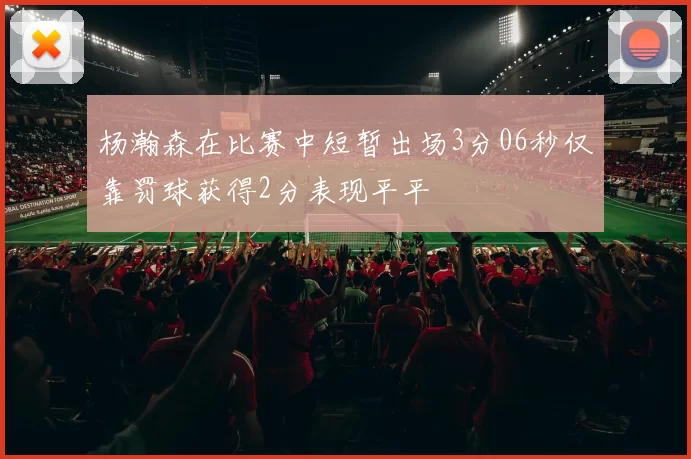 杨瀚森在比赛中短暂出场3分06秒仅靠罚球获得2分表现平平