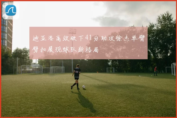 迪亚洛高效砍下41分助攻徐杰单臂劈扣展现球队新格局