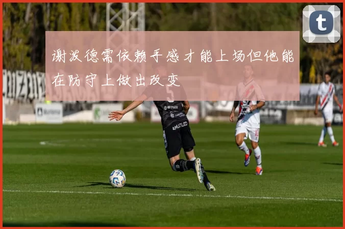 谢泼德需依赖手感才能上场但他能在防守上做出改变