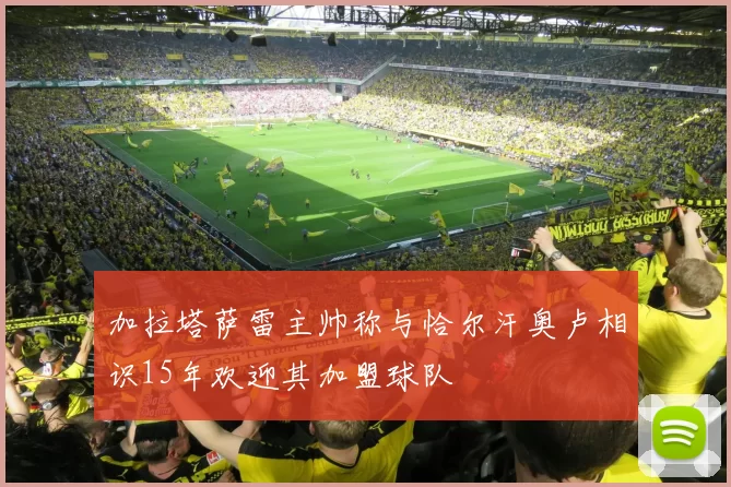加拉塔萨雷主帅称与恰尔汗奥卢相识15年欢迎其加盟球队