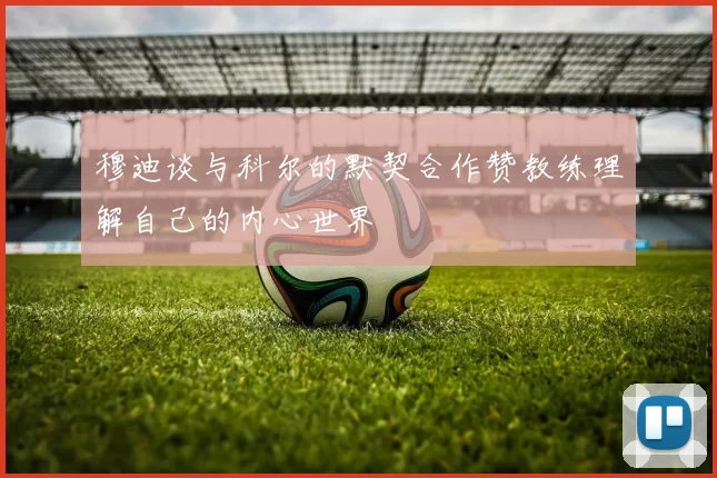 穆迪谈与科尔的默契合作赞教练理解自己的内心世界