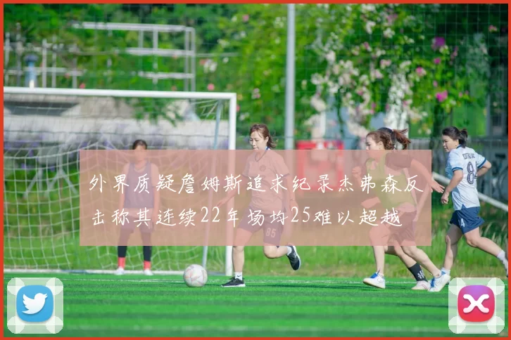 外界质疑詹姆斯追求纪录杰弗森反击称其连续22年场均25难以超越