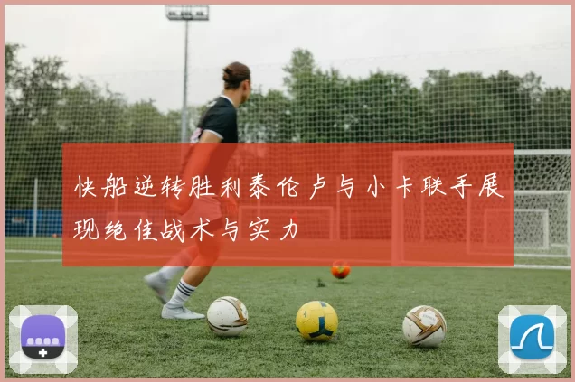 快船逆转胜利泰伦卢与小卡联手展现绝佳战术与实力