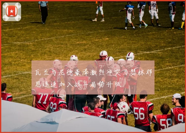 瓦兰与尼德豪泽激烈冲突马瑟林邓恩迅速加入战斗局势升级