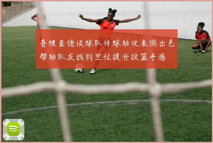 普理查德谈球队传球助攻表现出色帮助队友找到空位提升投篮手感