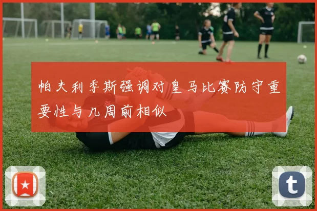 帕夫利季斯强调对皇马比赛防守重要性与几周前相似