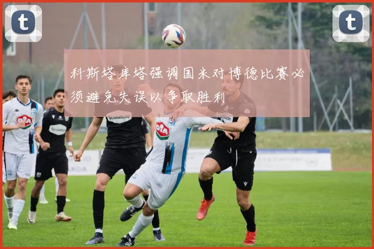 科斯塔库塔强调国米对博德比赛必须避免失误以争取胜利