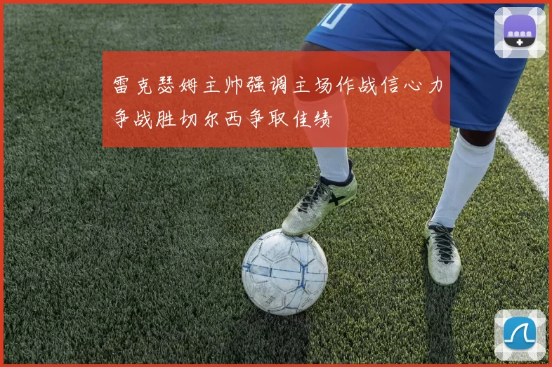 雷克瑟姆主帅强调主场作战信心力争战胜切尔西争取佳绩