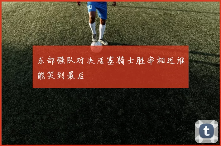东部强队对决活塞骑士胜率相近谁能笑到最后