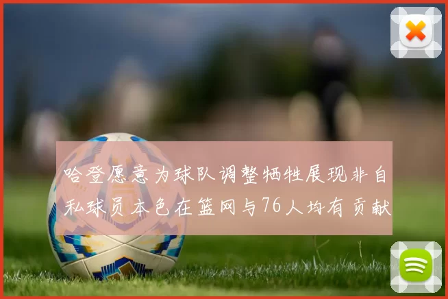 哈登愿意为球队调整牺牲展现非自私球员本色在篮网与76人均有贡献