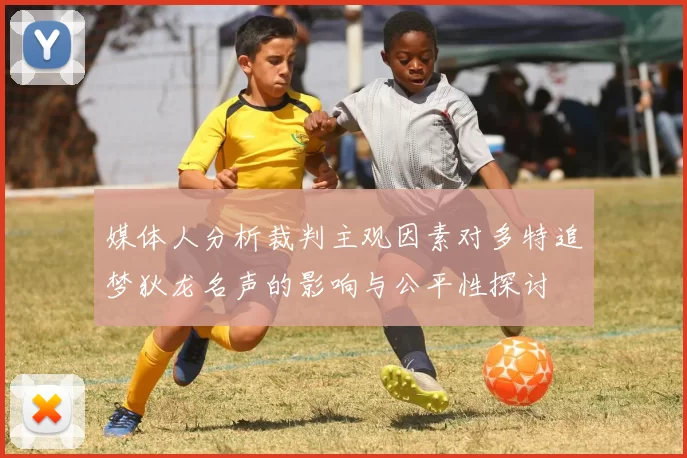 媒体人分析裁判主观因素对多特追梦狄龙名声的影响与公平性探讨