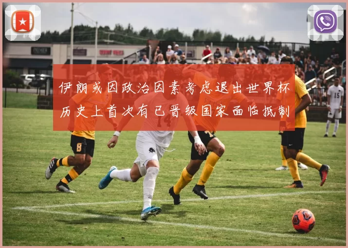 伊朗或因政治因素考虑退出世界杯历史上首次有已晋级国家面临抵制风险