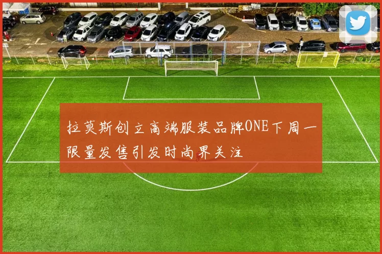 拉莫斯创立高端服装品牌ONE下周一限量发售引发时尚界关注