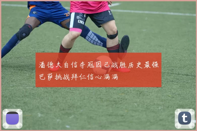潘德夫自信夺冠因已战胜历史最强巴萨挑战拜仁信心满满