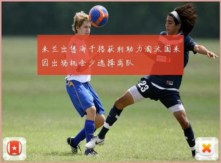 米兰出售海于格获利助力淘汰国米因出场机会少选择离队
