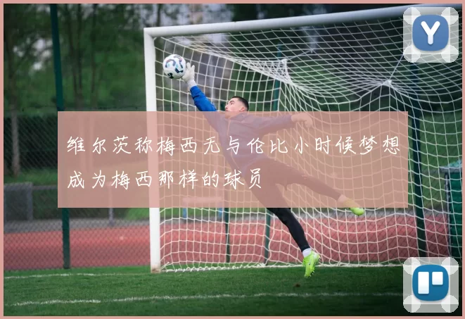 维尔茨称梅西无与伦比小时候梦想成为梅西那样的球员