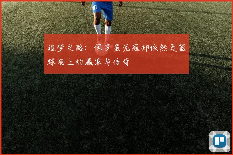 追梦之路：保罗虽无冠却依然是篮球场上的赢家与传奇