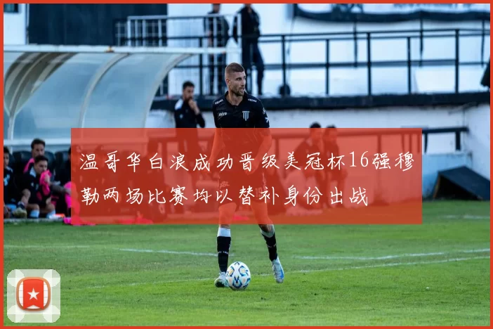 温哥华白浪成功晋级美冠杯16强穆勒两场比赛均以替补身份出战